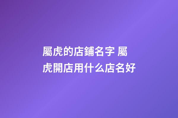屬虎的店鋪名字 屬虎開店用什么店名好-第1張-店鋪起名-玄機(jī)派